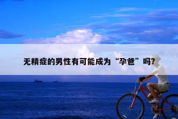 无精症的男性有可能成为“孕爸”吗?