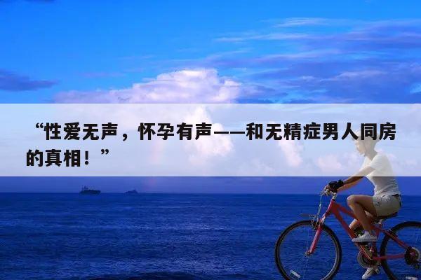 “性爱无声,怀孕有声——和无精症男人同房的真相!”