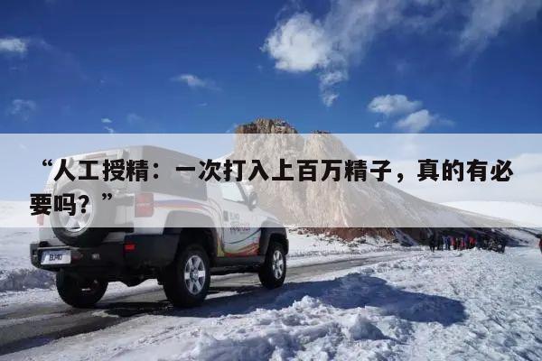“人工授精：一次打入上百万精子，真的有必要吗？”