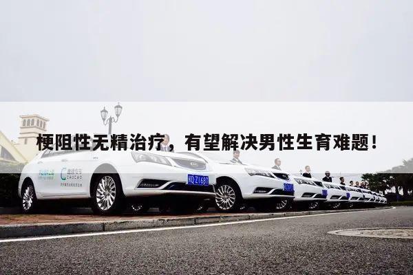 梗阻性无精治疗,有望解决男性生育难题!