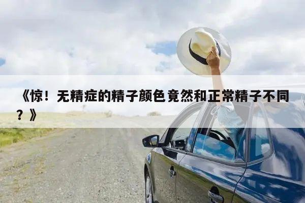 《惊！无精症的精子颜色竟然和正常精子不同？》