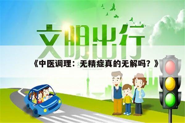 《中医调理:无精症真的无解吗?》
