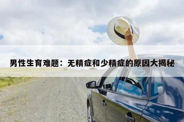 男性生育难题:无精症和少精症的原因大揭秘