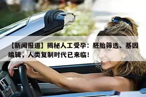 【新闻报道】揭秘人工受孕:胚胎筛选、基因编辑,人类复制时代已来临!