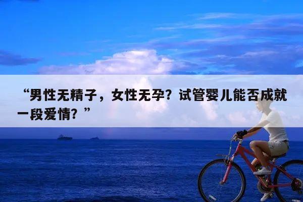 “男性无精子，女性无孕？试管婴儿能否成就一段爱情？”