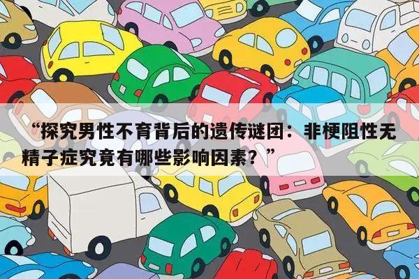 “探究男性不育背后的遗传谜团:非梗阻性无精子症究竟有哪些影响因素?”