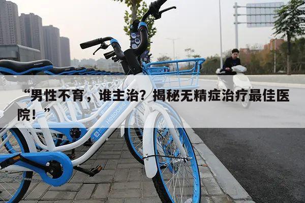 “男性不育,谁主治?揭秘无精症治疗最佳医院!”