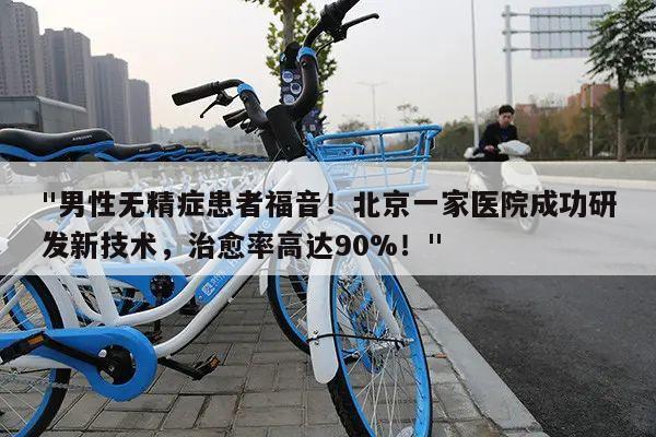 "男性无精症患者福音!北京一家医院成功研发新技术,治愈率高达90%!"