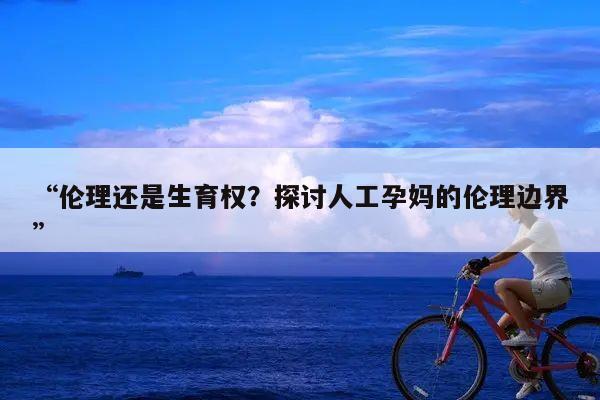 “伦理还是生育权?探讨人工孕妈的伦理边界”