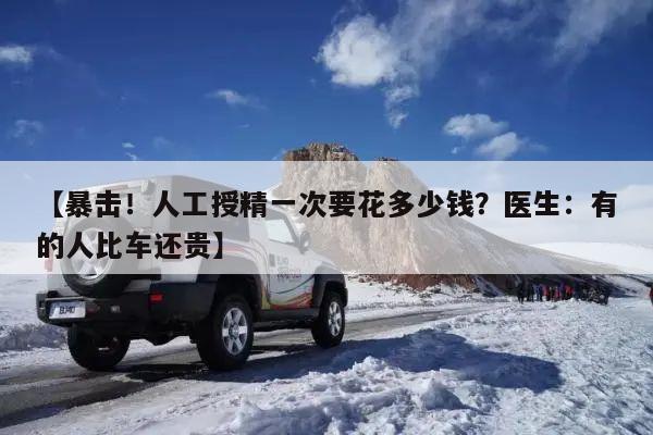 【暴击!人工授精一次要花多少钱?医生:有的人比车还贵】