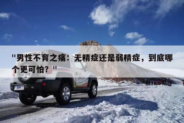 "男性不育之痛：无精症还是弱精症，到底哪个更可怕？"