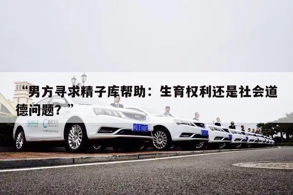 “男方寻求精子库帮助:生育权利还是社会道德问题?”