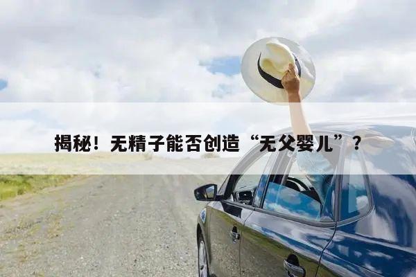 揭秘!无精子能否创造“无父婴儿”?