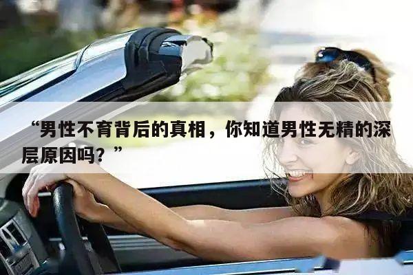 “男性不育背后的真相，你知道男性无精的深层原因吗？”