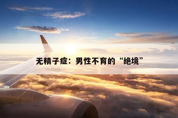 无精子症:男性不育的“绝境”