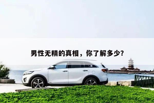 男性无精的真相,你了解多少?