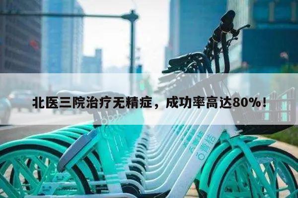 北医三院治疗无精症,成功率高达80%!