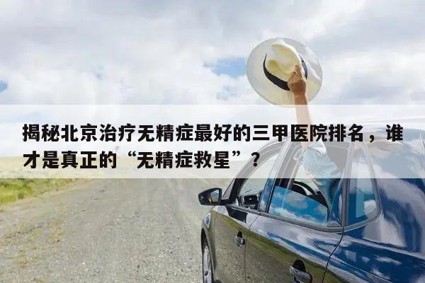 揭秘北京治疗无精症最好的三甲医院排名,谁才是真正的“无精症救星”?