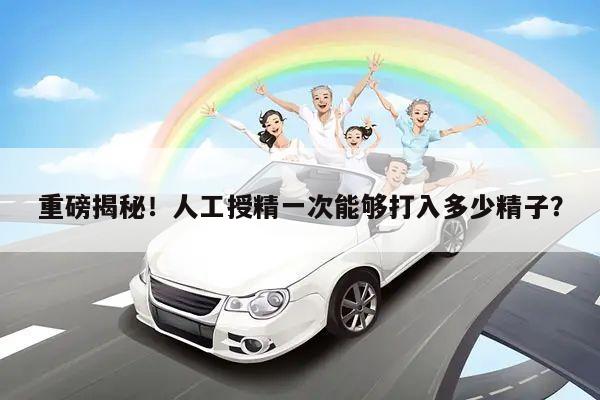 重磅揭秘！人工授精一次能够打入多少精子？
