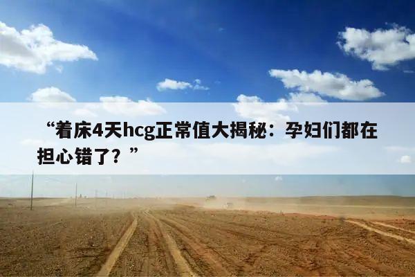 着床4天hcg正常值大揭秘：孕妇们都在担心错了？