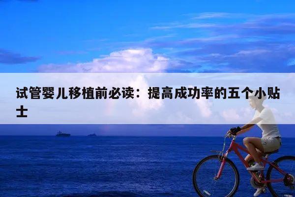 试管婴儿移植前必读:提高成功率的五个小贴士