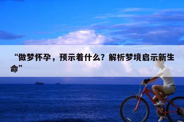 “做梦怀孕,预示着什么?解析梦境启示新生命”