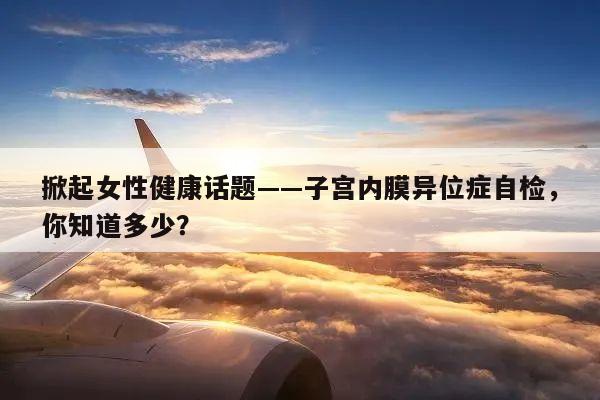 掀起女性健康话题——子宫内膜异位症自检,你知道多少?