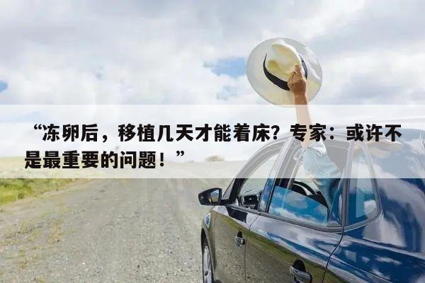 “冻卵后,移植几天才能着床?专家:或许不是最重要的问题!”