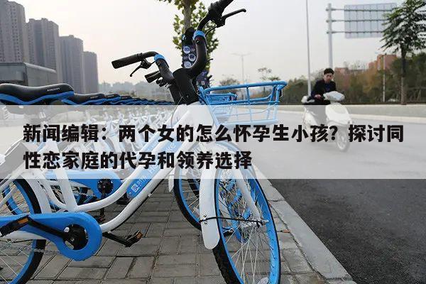 新闻编辑:两个女的怎么怀孕生小孩?探讨同性恋家庭的代孕和领养选择