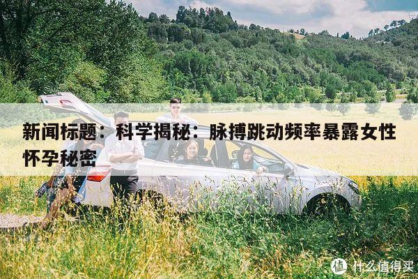 新闻标题:科学揭秘:脉搏跳动频率暴露女性怀孕秘密