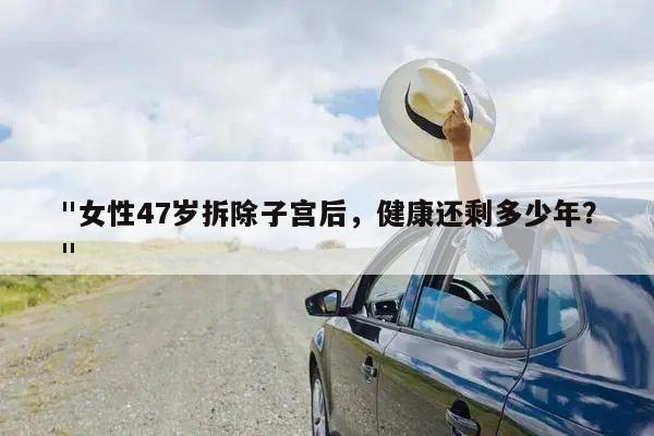 "女性47岁拆除子宫后,健康还剩多少年?"