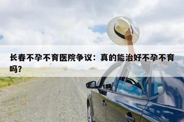 长春不孕不育医院争议:真的能治好不孕不育吗?