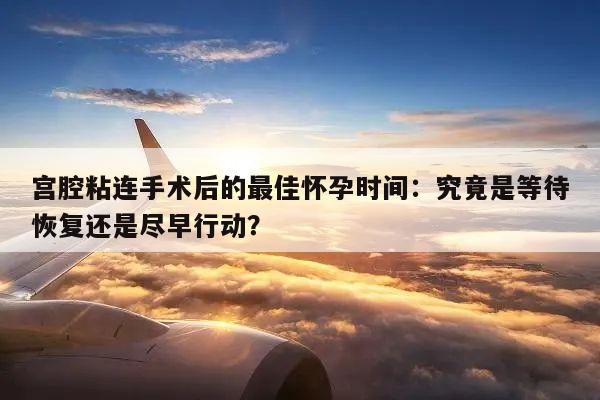 宫腔粘连手术后的最佳怀孕时间:究竟是等待恢复还是尽早行动?