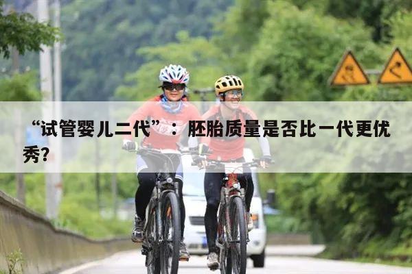 “试管婴儿二代”:胚胎质量是否比一代更优秀?
