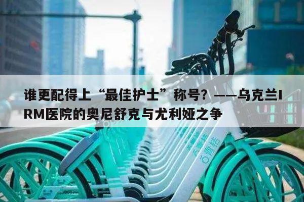 谁更配得上“最佳护士”称号?——乌克兰IRM医院的奥尼舒克与尤利娅之争