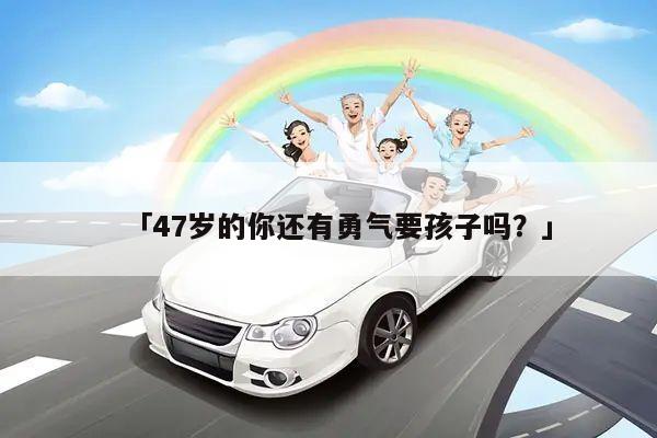 「47岁的你还有勇气要孩子吗?」