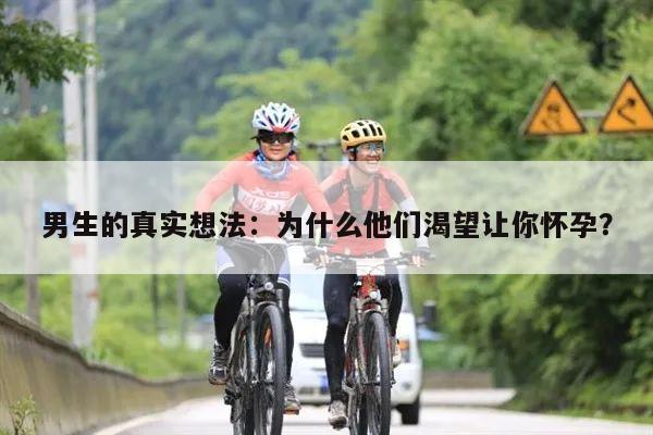 男生的真实想法:为什么他们渴望让你怀孕?
