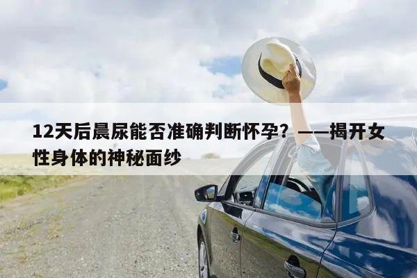 12天后晨尿能否准确判断怀孕?——揭开女性身体的神秘面纱