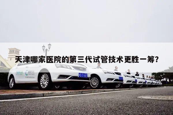 天津哪家医院的第三代试管技术更胜一筹？