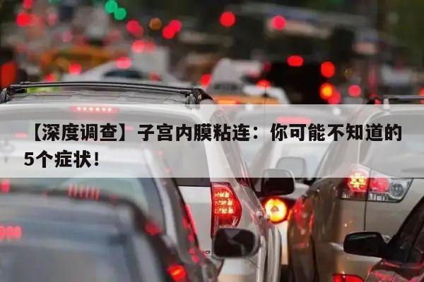 【深度调查】子宫内膜粘连:你可能不知道的5个症状!