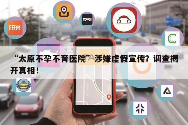 “太原不孕不育医院”涉嫌虚假宣传?调查揭开真相!