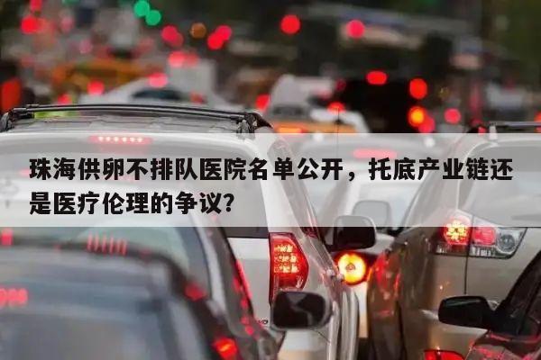 珠海供卵不排队医院名单公开,托底产业链还是医疗伦理的争议?