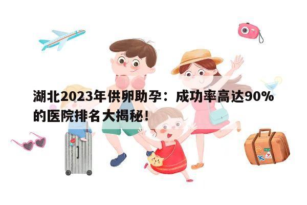 湖北2023年供卵助孕:成功率高达90%的医院排名大揭秘!