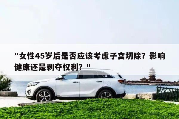 "女性45岁后是否应该考虑子宫切除?影响健康还是剥夺权利?"