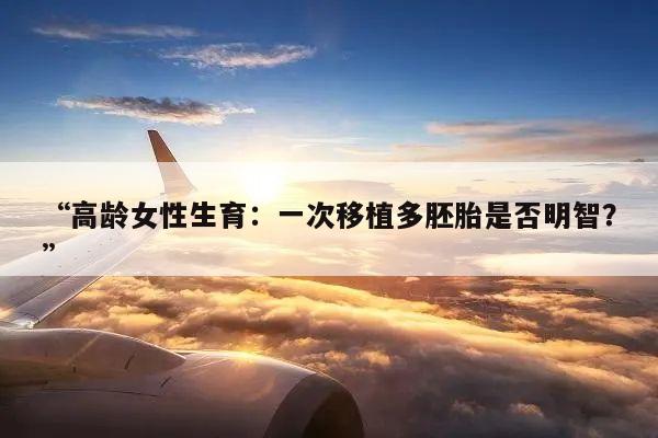 “高龄女性生育：一次移植多胚胎是否明智？”