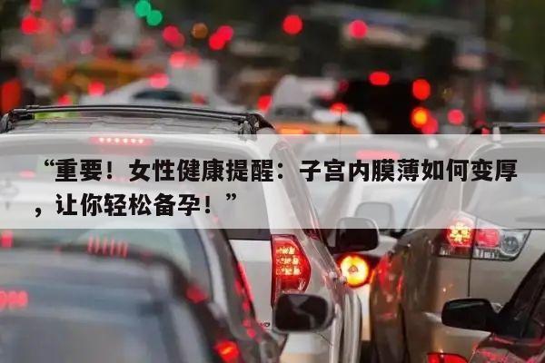 “重要!女性健康提醒:子宫内膜薄如何变厚,让你轻松备孕!”