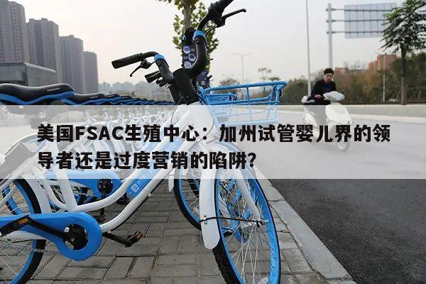 美国FSAC生殖中心:加州试管婴儿界的领导者还是过度营销的陷阱?