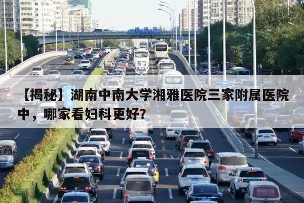 【揭秘】湖南中南大学湘雅医院三家附属医院中,哪家看妇科更好?