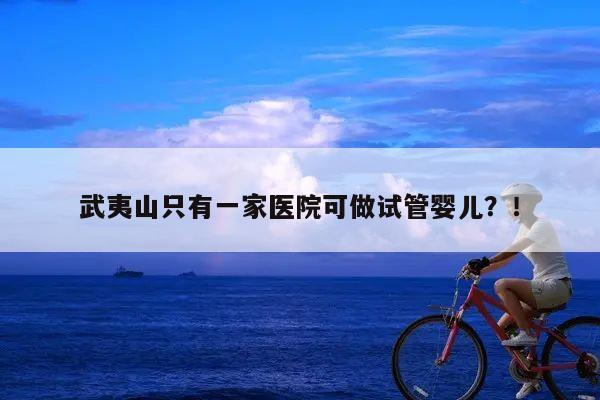 武夷山只有一家医院可做试管婴儿?!