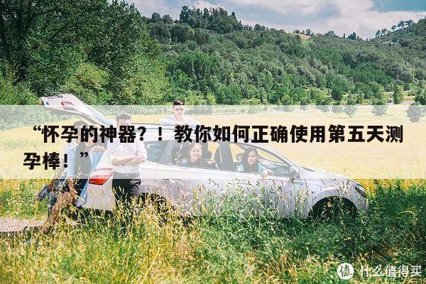 “怀孕的神器？！教你如何正确使用第五天测孕棒！”
